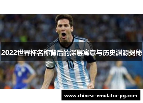 2022世界杯名称背后的深层寓意与历史渊源揭秘