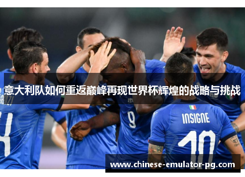 意大利队如何重返巅峰再现世界杯辉煌的战略与挑战 意大利队如何重返巅峰再现世界杯辉煌的战略与挑战
