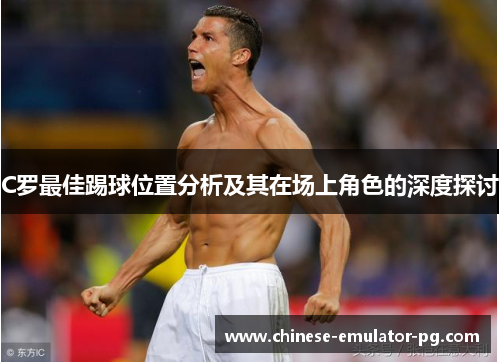 C罗最佳踢球位置分析及其在场上角色的深度探讨 C罗最佳踢球位置分析及其在场上角色的深度探讨