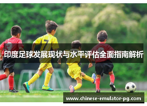 印度足球发展现状与水平评估全面指南解析