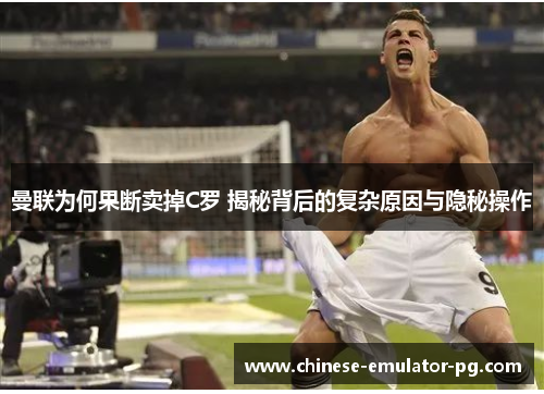 曼联为何果断卖掉C罗 揭秘背后的复杂原因与隐秘操作 曼联为何果断卖掉C罗 揭秘背后的复杂原因与隐秘操作