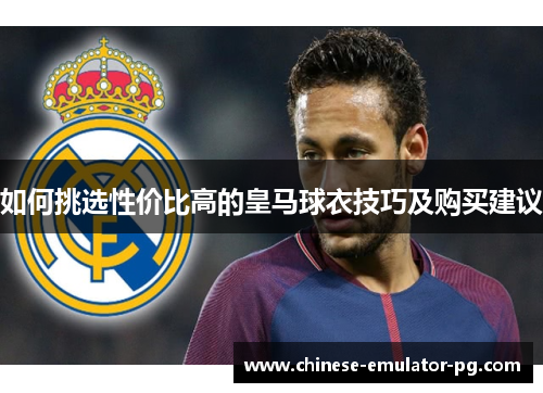 如何挑选性价比高的皇马球衣技巧及购买建议
