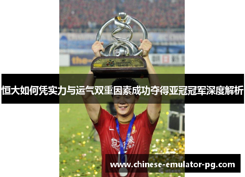 恒大如何凭实力与运气双重因素成功夺得亚冠冠军深度解析 恒大如何凭实力与运气双重因素成功夺得亚冠冠军深度解析