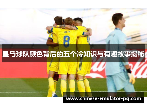 皇马球队颜色背后的五个冷知识与有趣故事揭秘