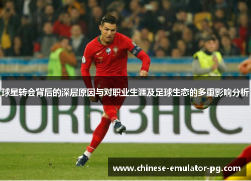 球星转会背后的深层原因与对职业生涯及足球生态的多重影响分析 球星转会背后的深层原因与对职业生涯及足球生态的多重影响分析