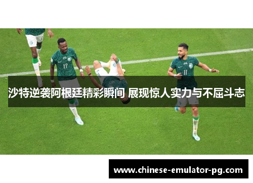 沙特逆袭阿根廷精彩瞬间 展现惊人实力与不屈斗志