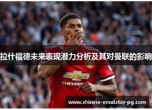 拉什福德未来表现潜力分析及其对曼联的影响 拉什福德未来表现潜力分析及其对曼联的影响