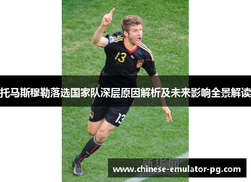 托马斯穆勒落选国家队深层原因解析及未来影响全景解读 托马斯穆勒落选国家队深层原因解析及未来影响全景解读