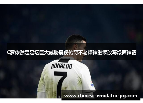 C罗依然是足坛巨大威胁展现传奇不老精神继续改写绿茵神话 C罗依然是足坛巨大威胁展现传奇不老精神继续改写绿茵神话