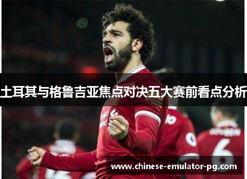 土耳其与格鲁吉亚焦点对决五大赛前看点分析