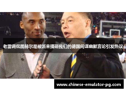 老雷调侃图赫尔是被派来搞砸我们的德国间谍幽默言论引发热议