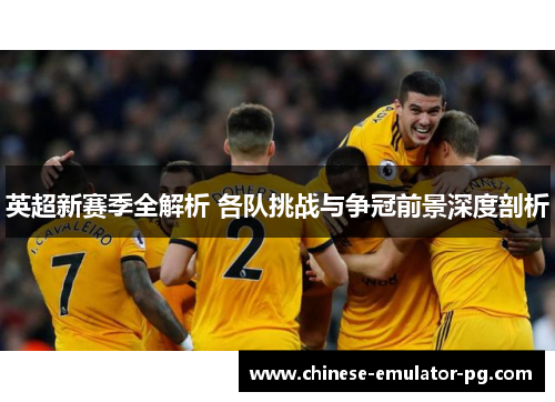 英超新赛季全解析 各队挑战与争冠前景深度剖析 英超新赛季全解析 各队挑战与争冠前景深度剖析