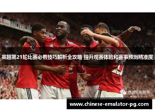 英超第21轮比赛必看技巧解析全攻略 提升观赛体验和赛事预测精准度 英超第21轮比赛必看技巧解析全攻略 提升观赛体验和赛事预测精准度