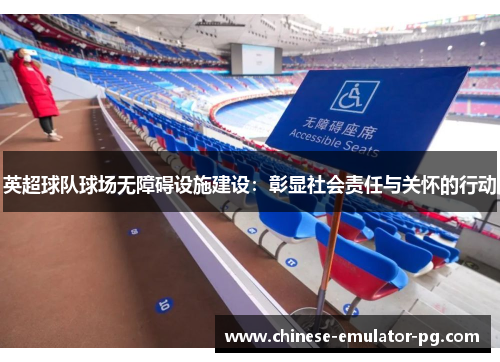 英超球队球场无障碍设施建设：彰显社会责任与关怀的行动