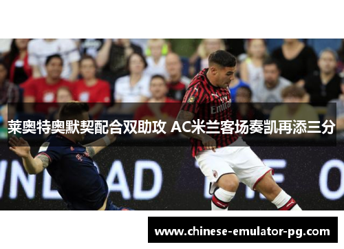 莱奥特奥默契配合双助攻 AC米兰客场奏凯再添三分 莱奥特奥默契配合双助攻 AC米兰客场奏凯再添三分