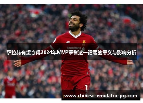 萨拉赫有望夺得2024年MVP荣誉这一话题的意义与影响分析