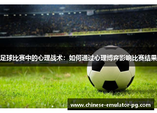 足球比赛中的心理战术：如何通过心理博弈影响比赛结果