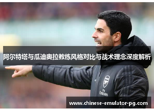 阿尔特塔与瓜迪奥拉教练风格对比与战术理念深度解析