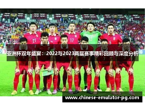 亚洲杯双年盛宴：2022与2023两届赛事精彩回顾与深度分析