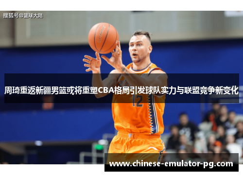 周琦重返新疆男篮或将重塑CBA格局引发球队实力与联盟竞争新变化