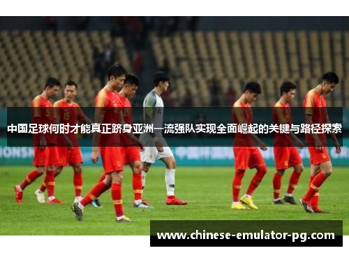 中国足球何时才能真正跻身亚洲一流强队实现全面崛起的关键与路径探索