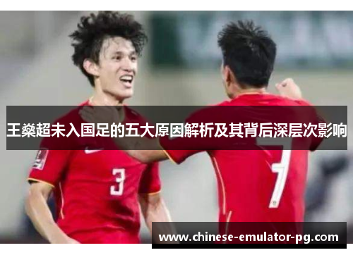 王燊超未入国足的五大原因解析及其背后深层次影响