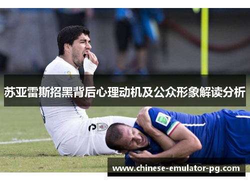 苏亚雷斯招黑背后心理动机及公众形象解读分析