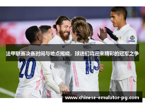 法甲联赛决赛时间与地点揭晓,球迷们将迎来精彩的冠军之争 法甲联赛决赛时间与地点揭晓,球迷们将迎来精彩的冠军之争