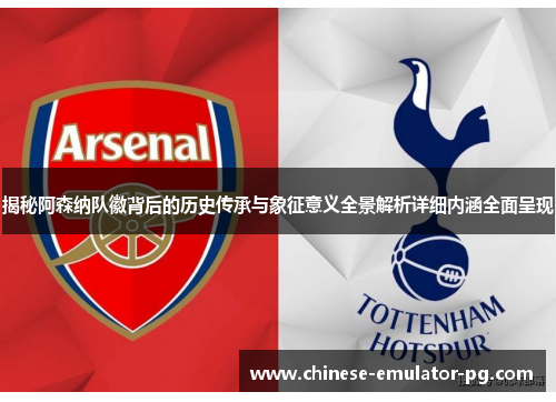 揭秘阿森纳队徽背后的历史传承与象征意义全景解析详细内涵全面呈现