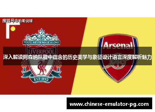 深入解读阿森纳队徽中蕴含的历史美学与象征设计语言深度解析魅力 深入解读阿森纳队徽中蕴含的历史美学与象征设计语言深度解析魅力