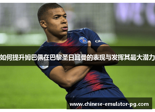 如何提升姆巴佩在巴黎圣日耳曼的表现与发挥其最大潜力
