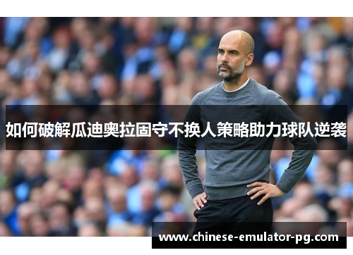 如何破解瓜迪奥拉固守不换人策略助力球队逆袭