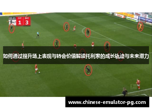 如何通过提升场上表现与转会价值解读托利索的成长轨迹与未来潜力