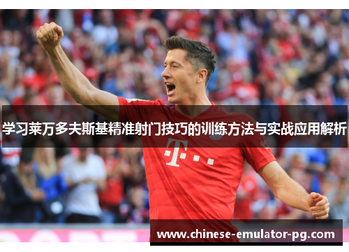 学习莱万多夫斯基精准射门技巧的训练方法与实战应用解析