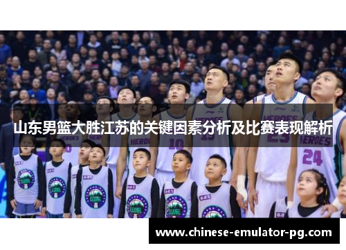 山东男篮大胜江苏的关键因素分析及比赛表现解析