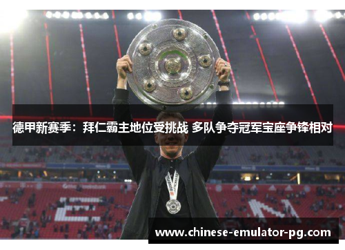 德甲新赛季：拜仁霸主地位受挑战 多队争夺冠军宝座争锋相对