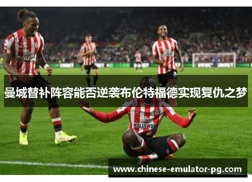 曼城替补阵容能否逆袭布伦特福德实现复仇之梦