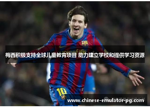 梅西积极支持全球儿童教育项目 助力建立学校和提供学习资源