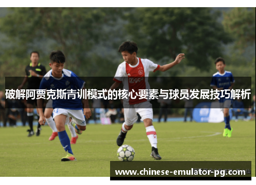 破解阿贾克斯青训模式的核心要素与球员发展技巧解析