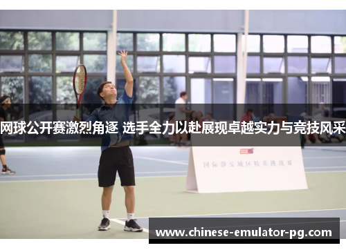 网球公开赛激烈角逐 选手全力以赴展现卓越实力与竞技风采