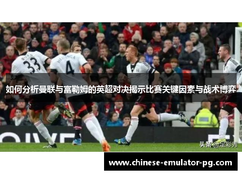 如何分析曼联与富勒姆的英超对决揭示比赛关键因素与战术博弈