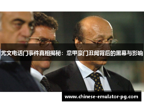 尤文电话门事件真相揭秘：意甲豪门丑闻背后的黑幕与影响