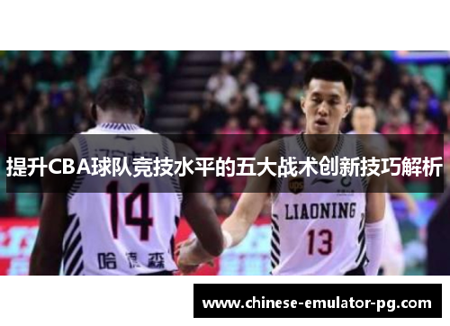 提升CBA球队竞技水平的五大战术创新技巧解析