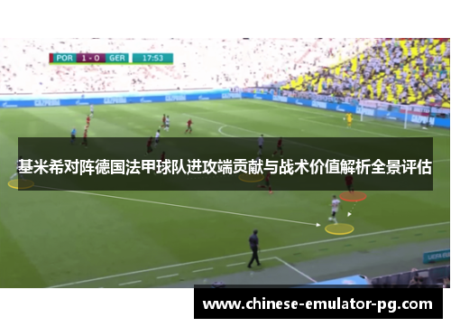 基米希对阵德国法甲球队进攻端贡献与战术价值解析全景评估