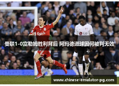 曼联1-0富勒姆胜利背后 阿玛德进球因何被判无效 曼联1-0富勒姆胜利背后 阿玛德进球因何被判无效
