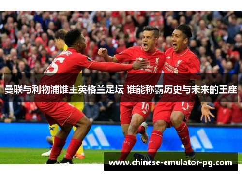 曼联与利物浦谁主英格兰足坛 谁能称霸历史与未来的王座