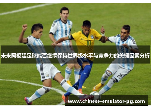 未来阿根廷足球能否继续保持世界级水平与竞争力的关键因素分析 未来阿根廷足球能否继续保持世界级水平与竞争力的关键因素分析
