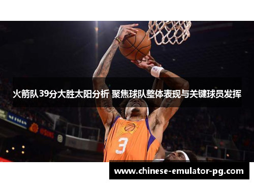 火箭队39分大胜太阳分析 聚焦球队整体表现与关键球员发挥