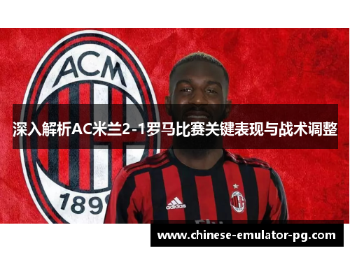 深入解析AC米兰2-1罗马比赛关键表现与战术调整