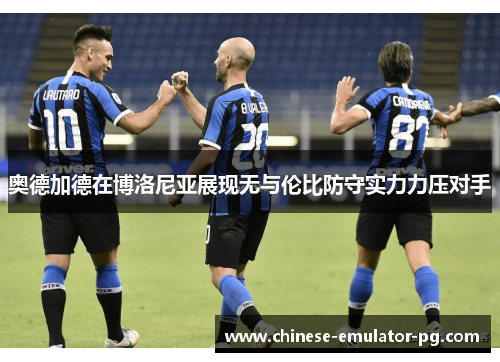 奥德加德在博洛尼亚展现无与伦比防守实力力压对手 奥德加德在博洛尼亚展现无与伦比防守实力力压对手